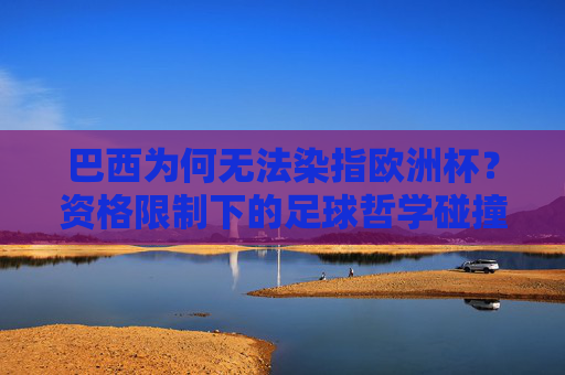 巴西为何无法染指欧洲杯？资格限制下的足球哲学碰撞，资格限制下的巴西与欧洲杯，足球哲学碰撞