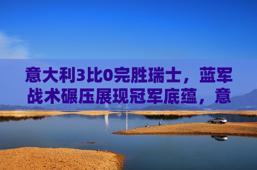 意大利3比0完胜瑞士,蓝军战术碾压展现冠军底蕴,意大利3-0完胜瑞士 蓝军战术碾压尽显冠军底蕴 意大利3比0完胜瑞士,蓝军战术碾压展现冠军底蕴,意大利3-0完胜瑞士 蓝军战术碾压尽显冠军底蕴