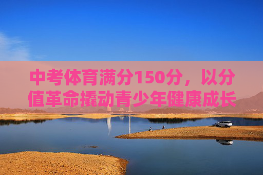 中考体育满分150分,以分值革命撬动青少年健康成长新生态,中考体育满分150分,以分值革命撬动青少年健康成长新生态 中考体育满分150分,以分值革命撬动青少年健康成长新生态,中考体育满分150分,以分值革命撬动青少年健康成长新生态