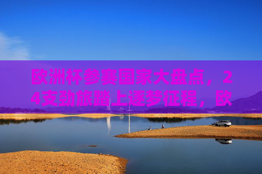 欧洲杯参赛国家大盘点,24支劲旅踏上逐梦征程,欧洲杯24劲旅逐梦征程 欧洲杯参赛国家大盘点,24支劲旅踏上逐梦征程,欧洲杯24劲旅逐梦征程