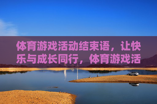 体育游戏活动结束语,让快乐与成长同行,体育游戏活动结束语,快乐与成长同行 体育游戏活动结束语,让快乐与成长同行,体育游戏活动结束语,快乐与成长同行