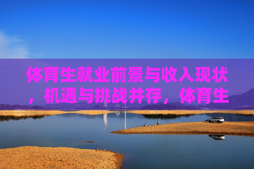 体育生就业前景与收入现状,机遇与挑战并存,体育生就业前景与收入现状,机遇挑战并存 体育生就业前景与收入现状,机遇与挑战并存,体育生就业前景与收入现状,机遇挑战并存
