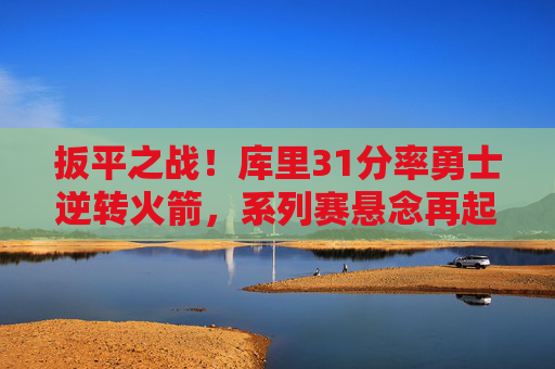 扳平之战!库里31分率勇士逆转火箭,系列赛悬念再起,扳平之战!库里31分率勇士逆转火箭,系列赛悬念再起 扳平之战!库里31分率勇士逆转火箭,系列赛悬念再起,扳平之战!库里31分率勇士逆转火箭,系列赛悬念再起