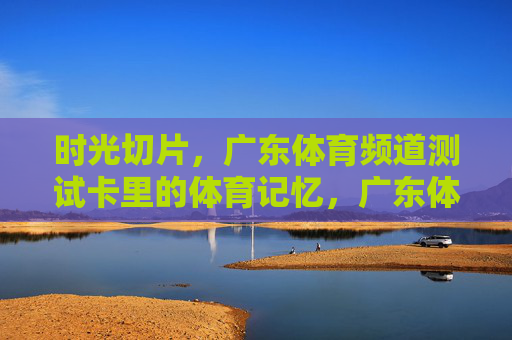 时光切片,广东体育频道测试卡里的体育记忆,广东体育频道测试卡,体育记忆的时光切片 时光切片,广东体育频道测试卡里的体育记忆,广东体育频道测试卡,体育记忆的时光切片