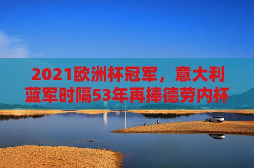 2021欧洲杯冠军,意大利蓝军时隔53年再捧德劳内杯,2021欧洲杯冠军,意大利蓝军时隔53年再捧德劳内杯 2021欧洲杯冠军,意大利蓝军时隔53年再捧德劳内杯,2021欧洲杯冠军,意大利蓝军时隔53年再捧德劳内杯