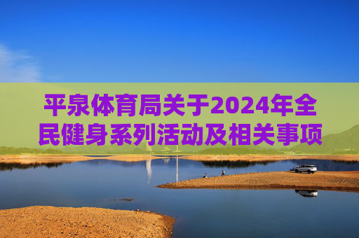 平泉体育局关于2024年全民健身系列活动及相关事项的通知，平泉体育局关于2024年全民健身系列活动及相关事项的通知