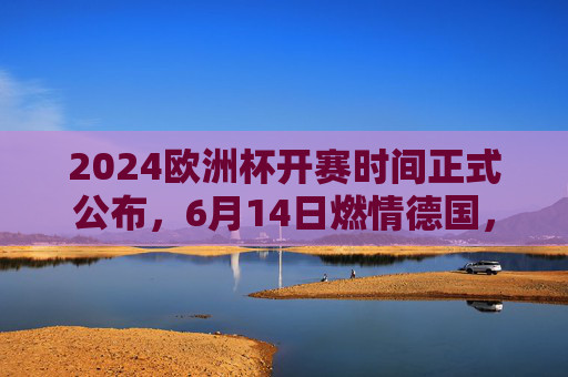 2024欧洲杯开赛时间正式公布,6月14日燃情德国,球迷盛宴即将开启!2024欧洲杯6月14日燃情德国 球迷盛宴开启 2024欧洲杯开赛时间正式公布,6月14日燃情德国,球迷盛宴即将开启!2024欧洲杯6月14日燃情德国 球迷盛宴开启