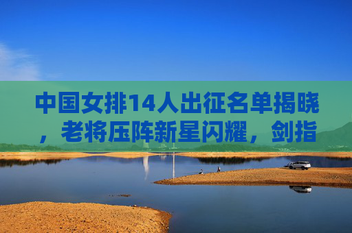 中国女排14人出征名单揭晓,老将压阵新星闪耀,剑指国际赛场新高度,中国女排14人名单,老将压阵新星闪耀,剑指国际赛场新高度 中国女排14人出征名单揭晓,老将压阵新星闪耀,剑指国际赛场新高度,中国女排14人名单,老将压阵新星闪耀,剑指国际赛场新高度