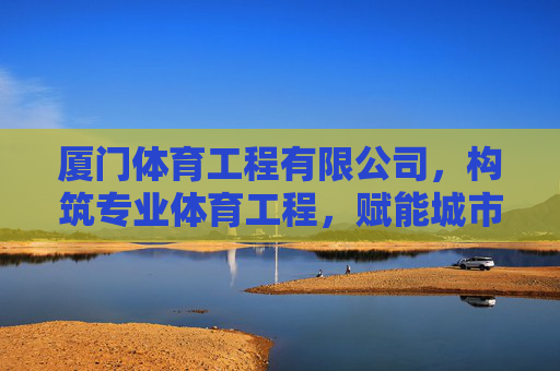 厦门体育工程有限公司,构筑专业体育工程,赋能城市健康活力,厦门体育工程,构筑专业体育工程,赋能城市健康活力 厦门体育工程有限公司,构筑专业体育工程,赋能城市健康活力,厦门体育工程,构筑专业体育工程,赋能城市健康活力