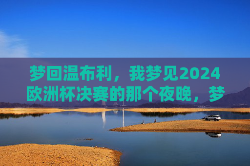 梦回温布利，我梦见2024欧洲杯决赛的那个夜晚，梦回温布利，2024欧洲杯决赛之夜