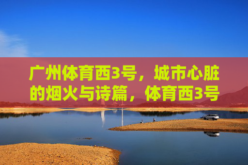 广州体育西3号，城市心脏的烟火与诗篇，体育西3号，城市心脏的烟火诗篇