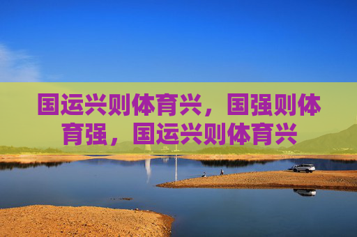 国运兴则体育兴,国强则体育强,国运兴则体育兴 国运兴则体育兴,国强则体育强,国运兴则体育兴