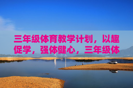 三年级体育教学计划,以趣促学,强体健心,三年级体育教学计划,以趣促学,强体健心 三年级体育教学计划,以趣促学,强体健心,三年级体育教学计划,以趣促学,强体健心