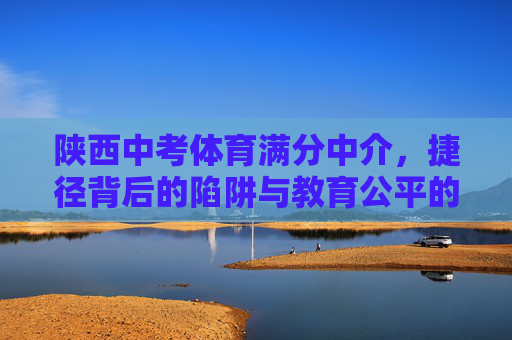 陕西中考体育满分中介，捷径背后的陷阱与教育公平的警示，陕西中考体育满分中介，捷径背后的陷阱与教育公平警示