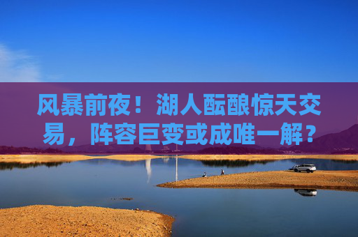 风暴前夜!湖人酝酿惊天交易,阵容巨变或成唯一解?风暴前夜!湖人酝酿惊天交易,阵容巨变或成唯一解? 风暴前夜!湖人酝酿惊天交易,阵容巨变或成唯一解?风暴前夜!湖人酝酿惊天交易,阵容巨变或成唯一解?