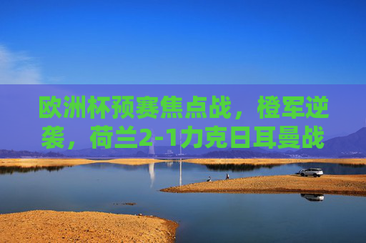 欧洲杯预赛焦点战,橙军逆袭,荷兰2-1力克日耳曼战车,预赛格局再生变数,欧洲杯预赛荷兰2-1逆袭德国 橙军胜局致预赛格局再生变数 欧洲杯预赛焦点战,橙军逆袭,荷兰2-1力克日耳曼战车,预赛格局再生变数,欧洲杯预赛荷兰2-1逆袭德国 橙军胜局致预赛格局再生变数