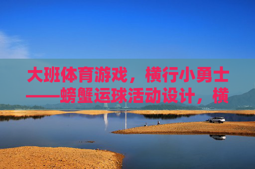 大班体育游戏,横行小勇士——螃蟹运球活动设计,横行小勇士,大班螃蟹运球体育游戏 大班体育游戏,横行小勇士——螃蟹运球活动设计,横行小勇士,大班螃蟹运球体育游戏