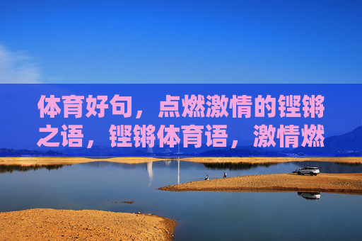 体育好句,点燃激情的铿锵之语,铿锵体育语,激情燃赛场 体育好句,点燃激情的铿锵之语,铿锵体育语,激情燃赛场