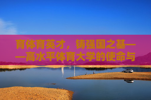 育体育英才,铸强国之基——高水平体育大学的使命与担当,育体育英才,铸强国之基——高水平体育大学的使命担当 育体育英才,铸强国之基——高水平体育大学的使命与担当,育体育英才,铸强国之基——高水平体育大学的使命担当