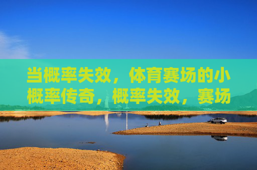 当概率失效,体育赛场的小概率传奇,概率失效,赛场小概率传奇 当概率失效,体育赛场的小概率传奇,概率失效,赛场小概率传奇