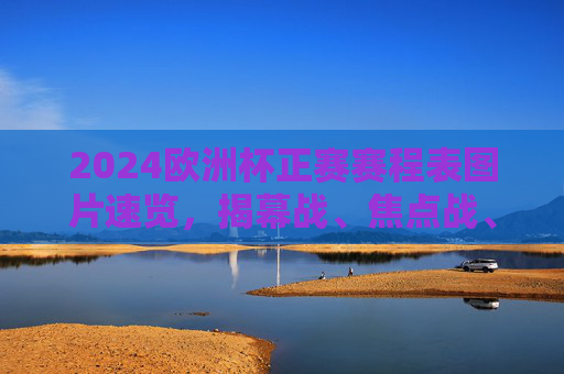 2024欧洲杯正赛赛程表图片速览，揭幕战、焦点战、决赛时间全解析，2024欧洲杯正赛赛程表，揭幕战、焦点战、决赛时间全解析（图片速览）