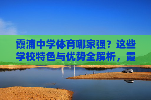 霞浦中学体育哪家强？这些学校特色与优势全解析，霞浦中学体育哪家强？特色与优势全解析