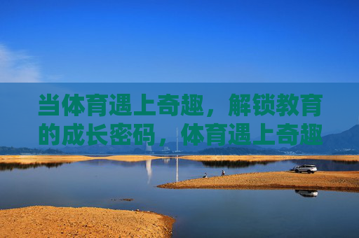 当体育遇上奇趣，解锁教育的成长密码，体育遇上奇趣，解锁教育成长密码