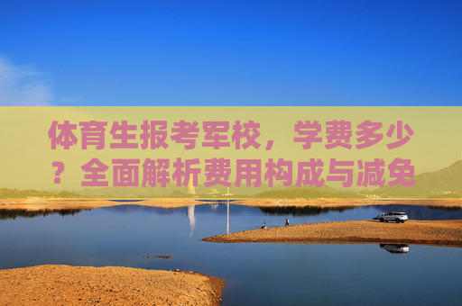 体育生报考军校,学费多少?全面解析费用构成与减免政策,体育生报考军校,学费构成与减免政策全面解析 体育生报考军校,学费多少?全面解析费用构成与减免政策,体育生报考军校,学费构成与减免政策全面解析
