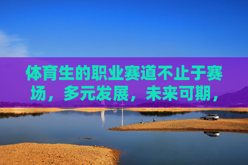 体育生的职业赛道不止于赛场,多元发展,未来可期,体育生职业赛道不止赛场,多元发展,未来可期 体育生的职业赛道不止于赛场,多元发展,未来可期,体育生职业赛道不止赛场,多元发展,未来可期