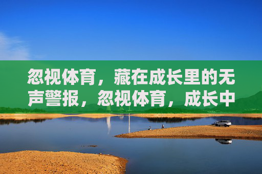 忽视体育，藏在成长里的无声警报，忽视体育，成长中的无声警报