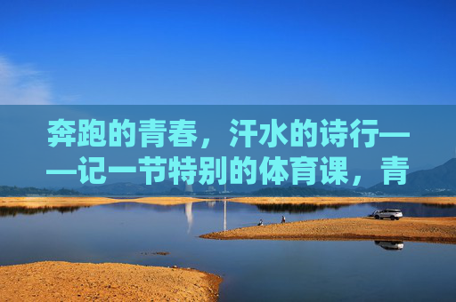 奔跑的青春,汗水的诗行——记一节特别的体育课,青春的汗,奔跑的诗——一节特别的体育课 奔跑的青春,汗水的诗行——记一节特别的体育课,青春的汗,奔跑的诗——一节特别的体育课