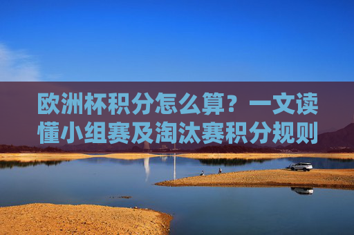 欧洲杯积分怎么算?一文读懂小组赛及淘汰赛积分规则,欧洲杯积分规则,小组赛与淘汰赛算法详解 欧洲杯积分怎么算?一文读懂小组赛及淘汰赛积分规则,欧洲杯积分规则,小组赛与淘汰赛算法详解