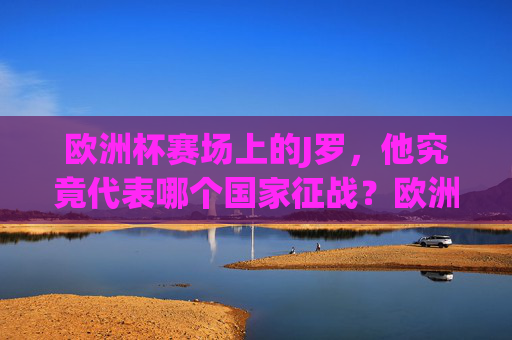 欧洲杯赛场上的J罗，他究竟代表哪个国家征战？欧洲杯J罗究竟代表哪个国家征战？