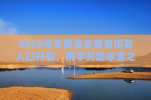 2026年冬奥会志愿者招募入口开启，携手共赴冰雪之约，书写青春华章，2026冬奥会志愿者招募入口开启，共赴冰雪之约，书写青春华章