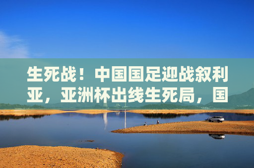 生死战!中国国足迎战叙利亚,亚洲杯出线生死局,国足能否破局?生死战!国足迎战叙利亚,亚洲杯出线能否破局? 生死战!中国国足迎战叙利亚,亚洲杯出线生死局,国足能否破局?生死战!国足迎战叙利亚,亚洲杯出线能否破局?