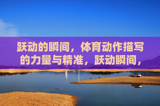 跃动的瞬间,体育动作描写的力量与精准,跃动瞬间,体育动作描写的力量与精准 跃动的瞬间,体育动作描写的力量与精准,跃动瞬间,体育动作描写的力量与精准