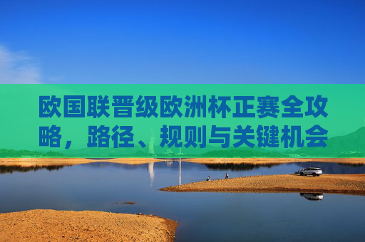 欧国联晋级欧洲杯正赛全攻略,路径、规则与关键机会,欧国联晋级欧洲杯正赛攻略,路径、规则与关键机会 欧国联晋级欧洲杯正赛全攻略,路径、规则与关键机会,欧国联晋级欧洲杯正赛攻略,路径、规则与关键机会