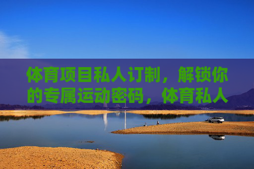 体育项目私人订制,解锁你的专属运动密码,体育私人订制,专属运动密码 体育项目私人订制,解锁你的专属运动密码,体育私人订制,专属运动密码