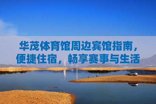 华茂体育馆周边宾馆指南，便捷住宿，畅享赛事与生活，华茂体育馆周边宾馆指南，便捷住宿，畅享赛事与生活