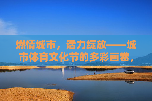 燃情城市，活力绽放——城市体育文化节的多彩画卷，城市体育文化节，燃情活力，多彩绽放