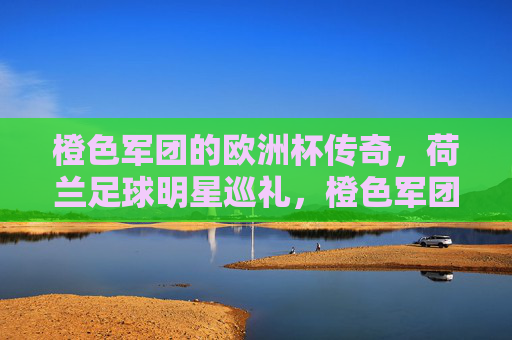 橙色军团的欧洲杯传奇,荷兰足球明星巡礼,橙色军团,荷兰足球明星的欧洲杯传奇巡礼 橙色军团的欧洲杯传奇,荷兰足球明星巡礼,橙色军团,荷兰足球明星的欧洲杯传奇巡礼