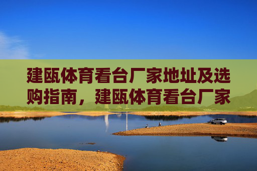 建瓯体育看台厂家地址及选购指南,建瓯体育看台厂家地址及选购指南 建瓯体育看台厂家地址及选购指南,建瓯体育看台厂家地址及选购指南