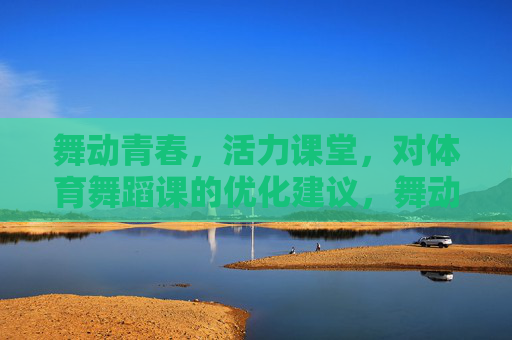 舞动青春,活力课堂,对体育舞蹈课的优化建议,舞动青春,活力课堂,体育舞蹈课优化建议 舞动青春,活力课堂,对体育舞蹈课的优化建议,舞动青春,活力课堂,体育舞蹈课优化建议