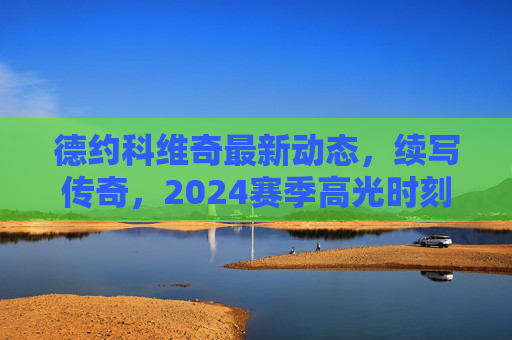 德约科维奇最新动态,续写传奇,2024赛季高光时刻与2025征程展望,德约科维奇续写传奇,2024高光时刻与2025征程展望 德约科维奇最新动态,续写传奇,2024赛季高光时刻与2025征程展望,德约科维奇续写传奇,2024高光时刻与2025征程展望
