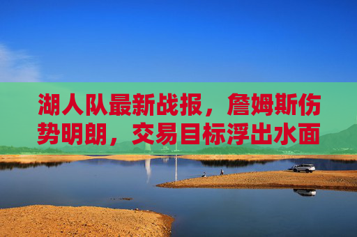 湖人队最新战报,詹姆斯伤势明朗,交易目标浮出水面,季后赛席位争夺白热化,湖人最新战报,詹姆斯伤势明朗,交易目标浮出水面,季后赛席位争夺白热化 湖人队最新战报,詹姆斯伤势明朗,交易目标浮出水面,季后赛席位争夺白热化,湖人最新战报,詹姆斯伤势明朗,交易目标浮出水面,季后赛席位争夺白热化