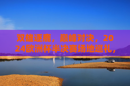 双雄逐鹿,巅峰对决,2024欧洲杯半决赛场地巡礼,2024欧洲杯半决赛场地巡礼,双雄逐鹿巅峰对决 双雄逐鹿,巅峰对决,2024欧洲杯半决赛场地巡礼,2024欧洲杯半决赛场地巡礼,双雄逐鹿巅峰对决