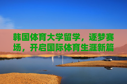 韩国体育大学留学,逐梦赛场,开启国际体育生涯新篇章,韩国体育大学留学,逐梦赛场,启航国际体育生涯新章 韩国体育大学留学,逐梦赛场,开启国际体育生涯新篇章,韩国体育大学留学,逐梦赛场,启航国际体育生涯新章