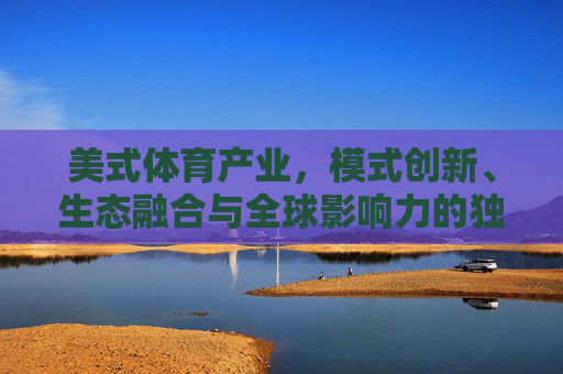 美式体育产业,模式创新、生态融合与全球影响力的独特密码,美式体育产业的独特密码,模式创新、生态融合与全球影响力 美式体育产业,模式创新、生态融合与全球影响力的独特密码,美式体育产业的独特密码,模式创新、生态融合与全球影响力