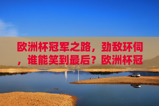 欧洲杯冠军之路,劲敌环伺,谁能笑到最后?欧洲杯冠军之路,劲敌环伺,谁能笑到最后? 欧洲杯冠军之路,劲敌环伺,谁能笑到最后?欧洲杯冠军之路,劲敌环伺,谁能笑到最后?