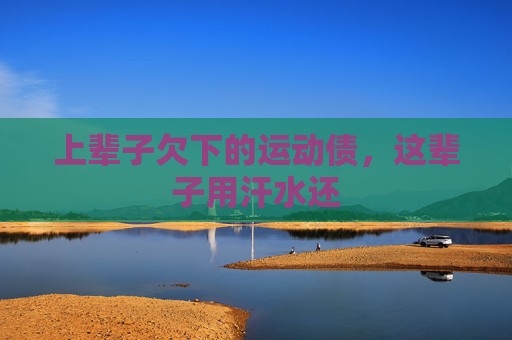 上辈子欠下的运动债,这辈子用汗水还 上辈子欠下的运动债,这辈子用汗水还